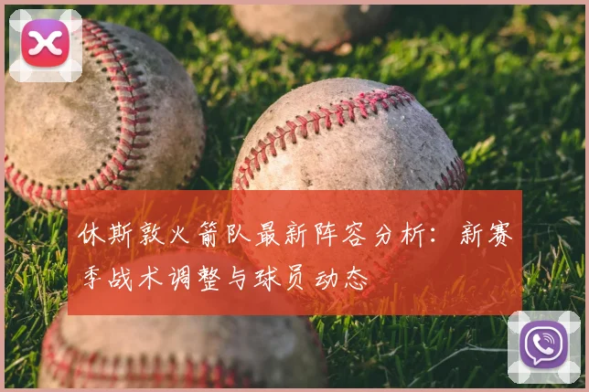 休斯敦火箭队最新阵容分析：新赛季战术调整与球员动态