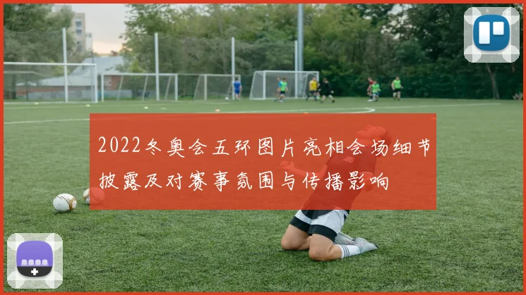 2022冬奥会五环图片亮相会场细节披露及对赛事氛围与传播影响