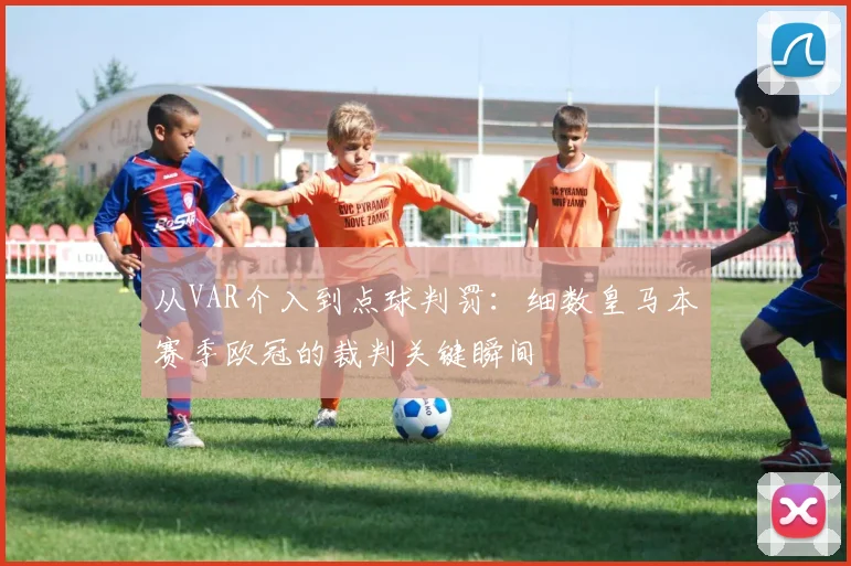 从VAR介入到点球判罚：细数皇马本赛季欧冠的裁判关键瞬间