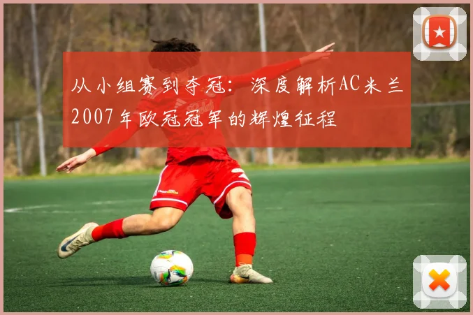 从小组赛到夺冠:深度解析AC米兰2007年欧冠冠军的辉煌征程