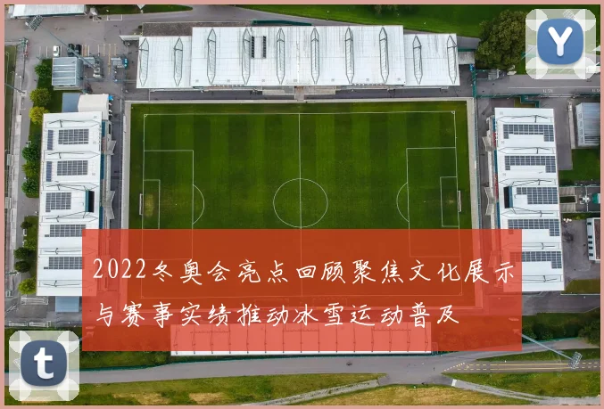 2022冬奥会亮点回顾聚焦文化展示与赛事实绩推动冰雪运动普及