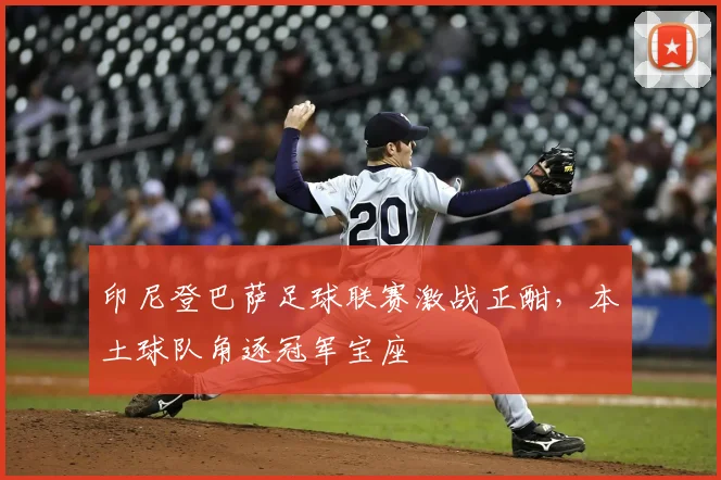 印尼登巴萨足球联赛激战正酣，本土球队角逐冠军宝座