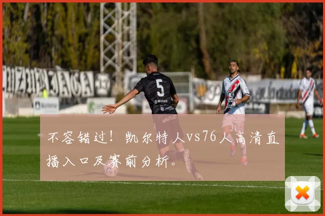 不容错过！凯尔特人vs76人高清直播入口及赛前分析。