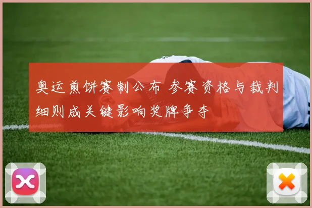 奥运煎饼赛制公布 参赛资格与裁判细则成关键影响奖牌争夺