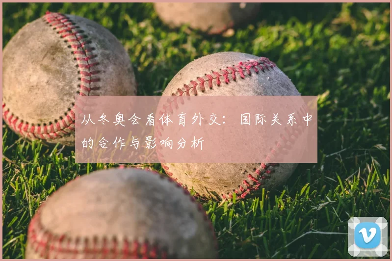 从冬奥会看体育外交:国际关系中的合作与影响分析