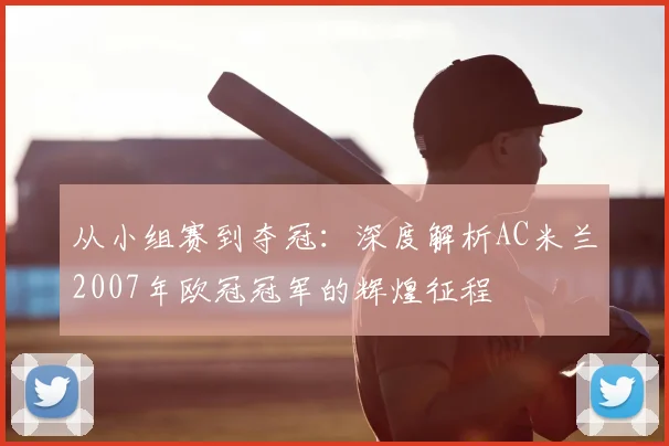 从小组赛到夺冠:深度解析AC米兰2007年欧冠冠军的辉煌征程