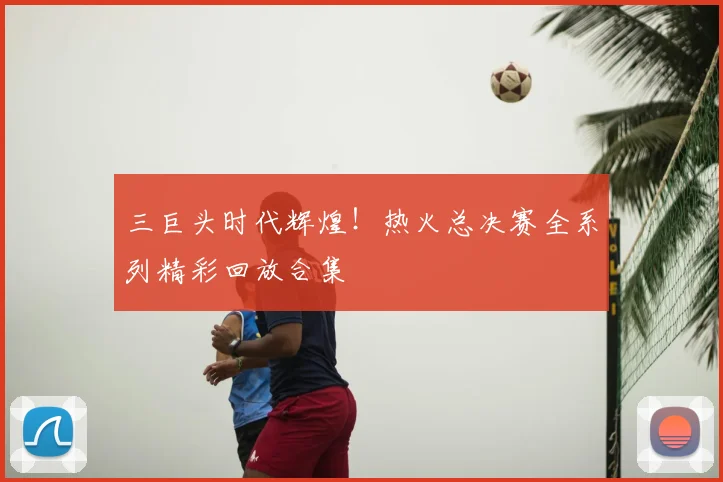 三巨头时代辉煌！热火总决赛全系列精彩回放合集
