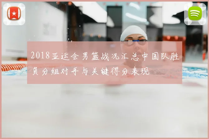 2018亚运会男篮战况汇总中国队胜负分组对手与关键得分表现