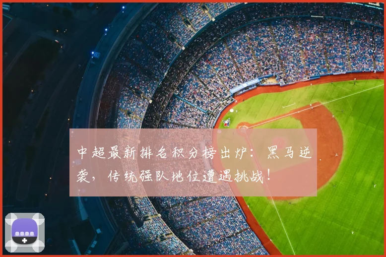 中超最新排名积分榜出炉：黑马逆袭，传统强队地位遭遇挑战！