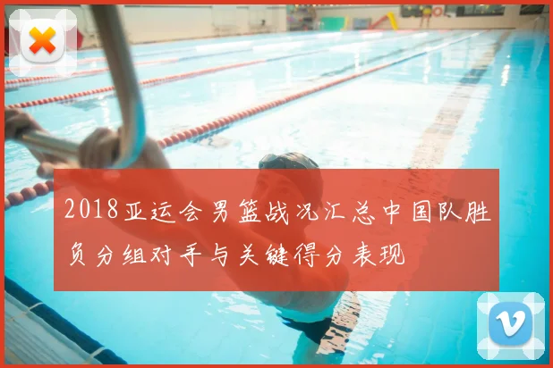 2018亚运会男篮战况汇总中国队胜负分组对手与关键得分表现