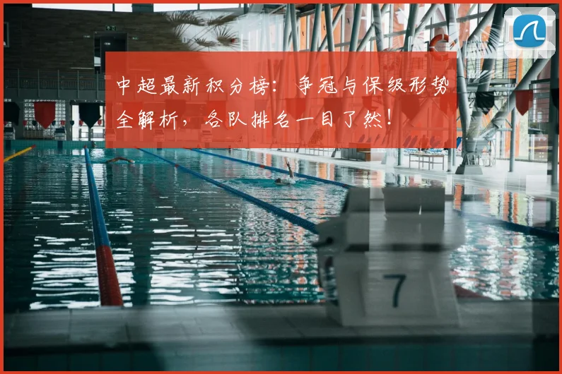 中超最新积分榜：争冠与保级形势全解析，各队排名一目了然！