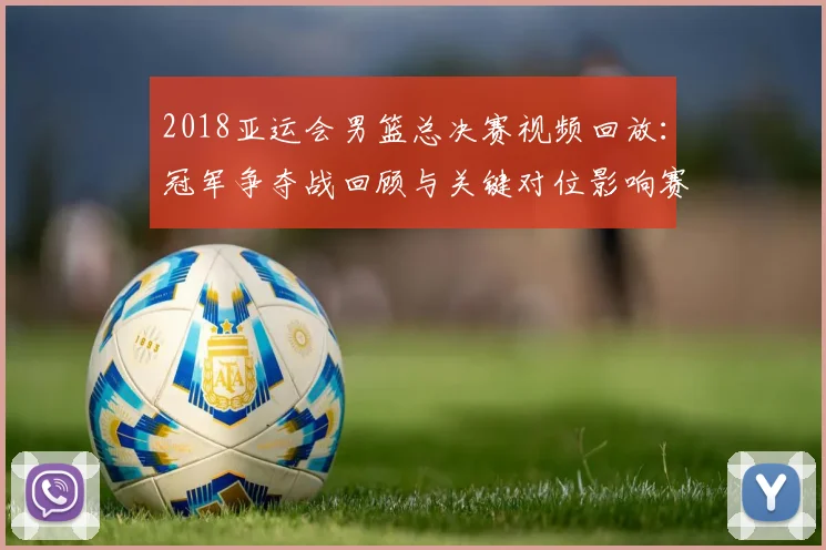 2018亚运会男篮总决赛视频回放：冠军争夺战回顾与关键对位影响赛果