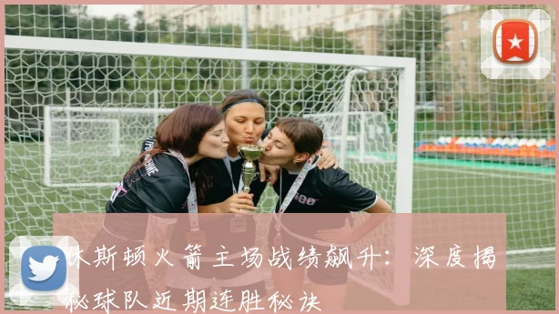 休斯顿火箭主场战绩飙升：深度揭秘球队近期连胜秘诀